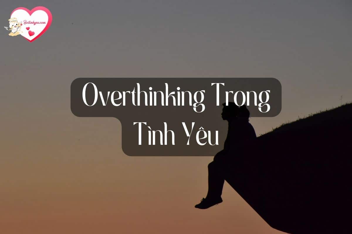 Overthinking trong tình yêu – Cách để “tự cứu” bản thân khỏi tiêu cực