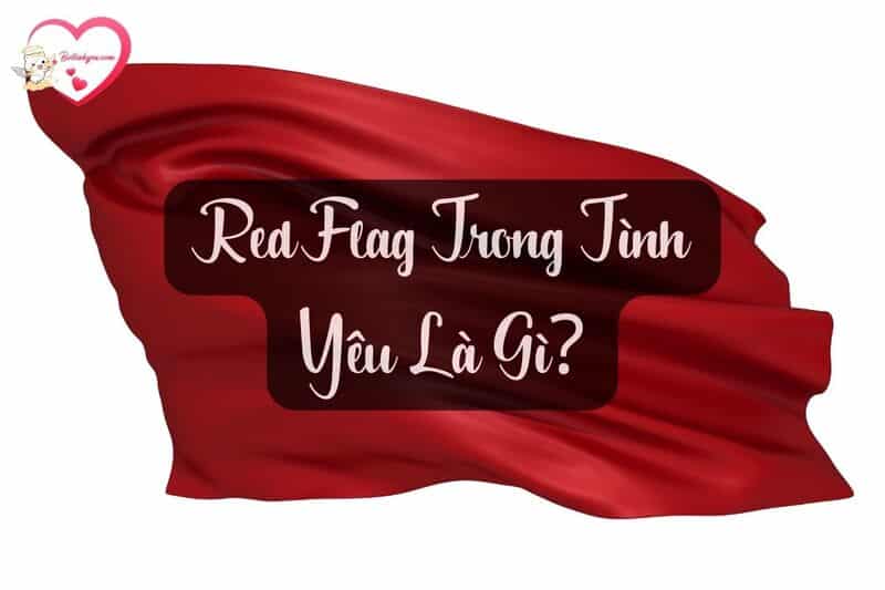 Red Flag trong tình yêu là gì? Hướng dẫn dấu hiệu nhận biết Red Flag
